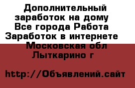 Дополнительный заработок на дому - Все города Работа » Заработок в интернете   . Московская обл.,Лыткарино г.